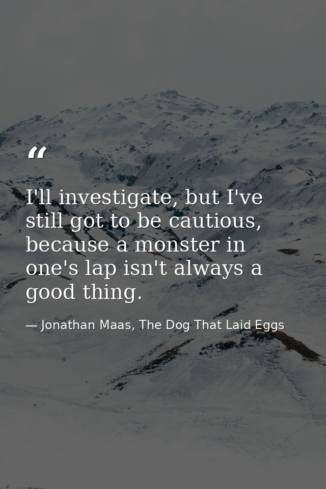 I'll investigate, but I've still got to be cautious, because a monster in one's lap isn't always a good thing. — Jonathan Maas, The Dog That Laid Eggs