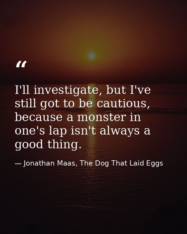 I'll investigate, but I've still got to be cautious, because a monster in one's lap isn't always a good thing. — Jonathan Maas, The Dog That Laid Eggs