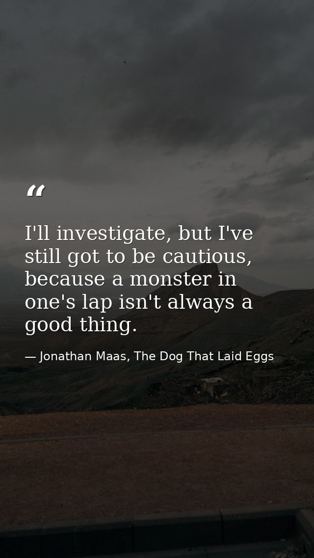 I'll investigate, but I've still got to be cautious, because a monster in one's lap isn't always a good thing. — Jonathan Maas, The Dog That Laid Eggs