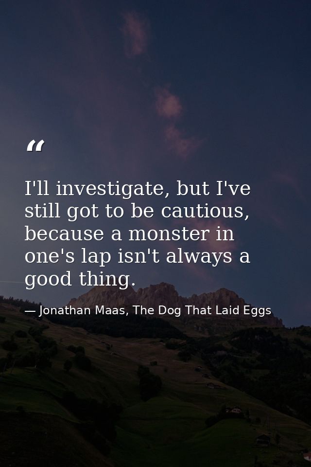 I'll investigate, but I've still got to be cautious, because a monster in one's lap isn't always a good thing. — Jonathan Maas, The Dog That Laid Eggs