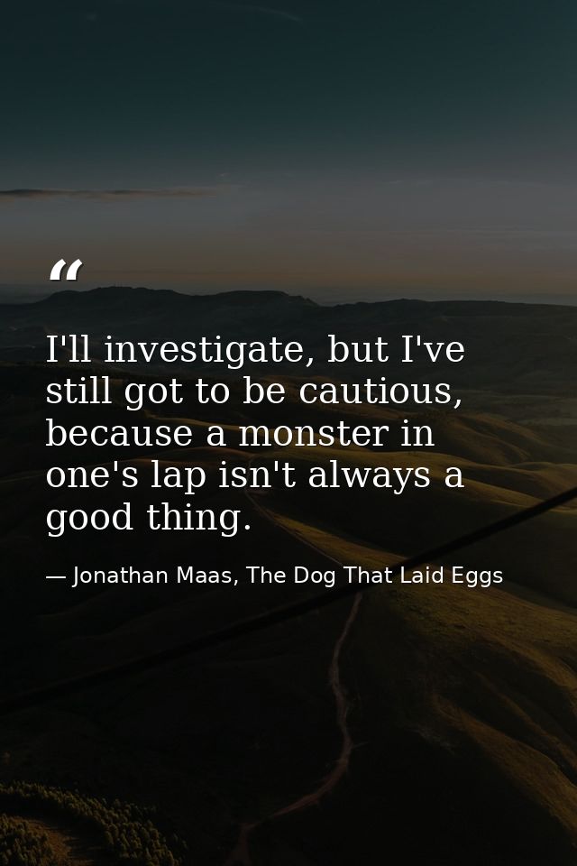 I'll investigate, but I've still got to be cautious, because a monster in one's lap isn't always a good thing. — Jonathan Maas, The Dog That Laid Eggs