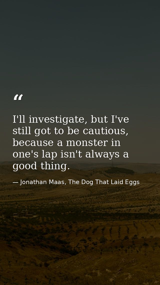 I'll investigate, but I've still got to be cautious, because a monster in one's lap isn't always a good thing. — Jonathan Maas, The Dog That Laid Eggs