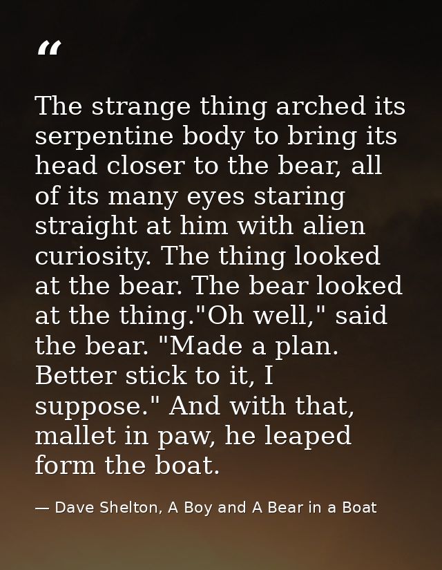 The strange thing arched its serpentine body to bring its head closer to the bear, all of its many eyes staring straight — Dave Shelton, A Boy and A Bear in a Boat
