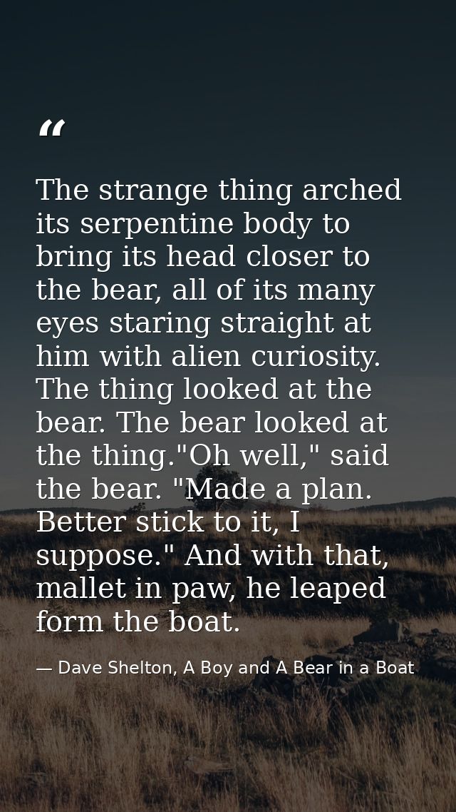 The strange thing arched its serpentine body to bring its head closer to the bear, all of its many eyes staring straight — Dave Shelton, A Boy and A Bear in a Boat