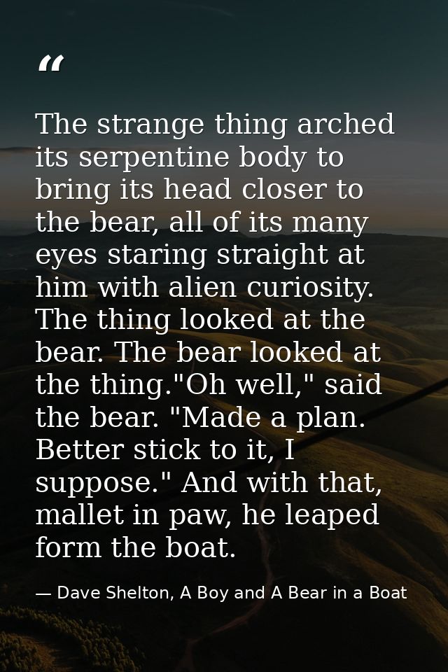 The strange thing arched its serpentine body to bring its head closer to the bear, all of its many eyes staring straight — Dave Shelton, A Boy and A Bear in a Boat