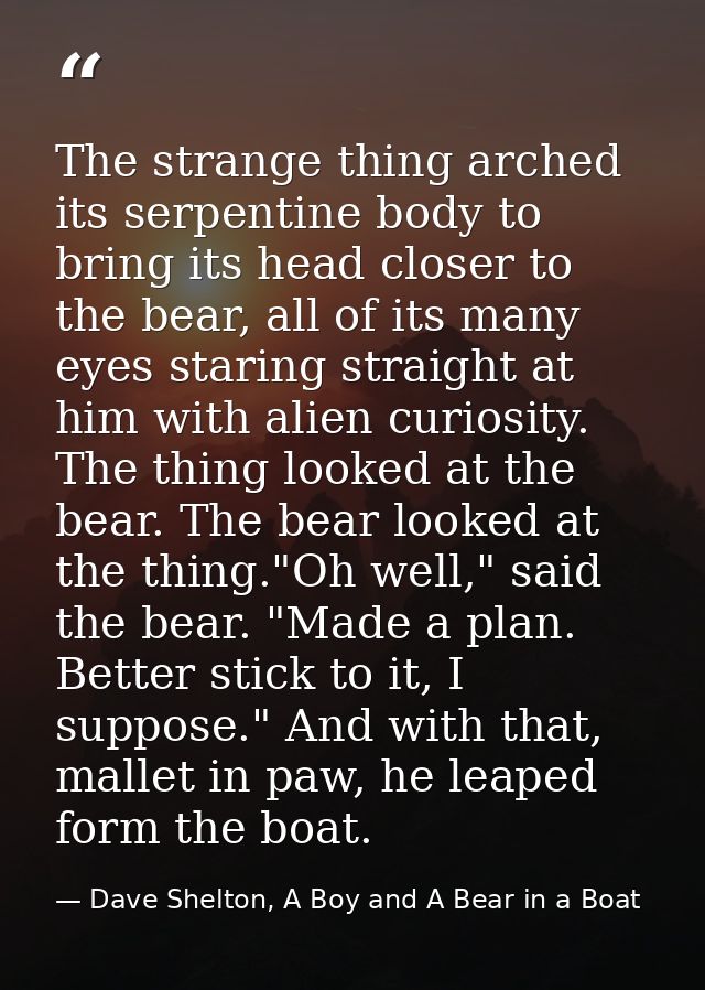 The strange thing arched its serpentine body to bring its head closer to the bear, all of its many eyes staring straight — Dave Shelton, A Boy and A Bear in a Boat