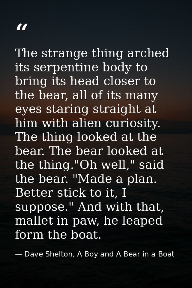 The strange thing arched its serpentine body to bring its head closer to the bear, all of its many eyes staring straight — Dave Shelton, A Boy and A Bear in a Boat
