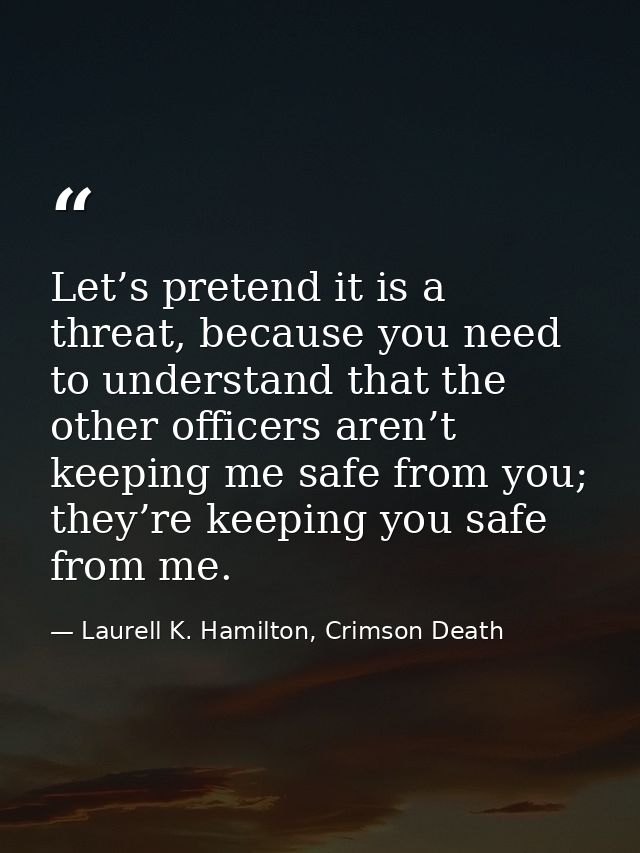 Let’s pretend it is a threat, because you need to understand that the other officers aren’t keeping me safe from you; th — Laurell K. Hamilton, Crimson Death