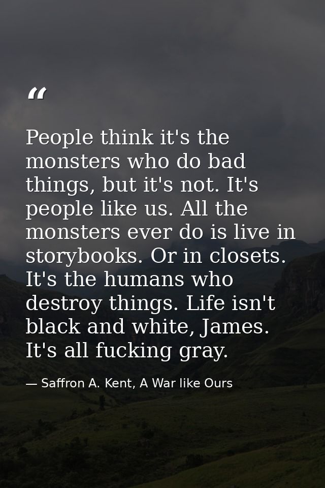 People think it's the monsters who do bad things, but it's not. It's people like us. All the monsters ever do is live in — Saffron A. Kent, A War like Ours
