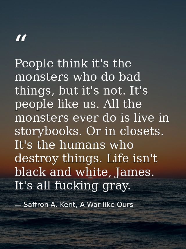 People think it's the monsters who do bad things, but it's not. It's people like us. All the monsters ever do is live in — Saffron A. Kent, A War like Ours