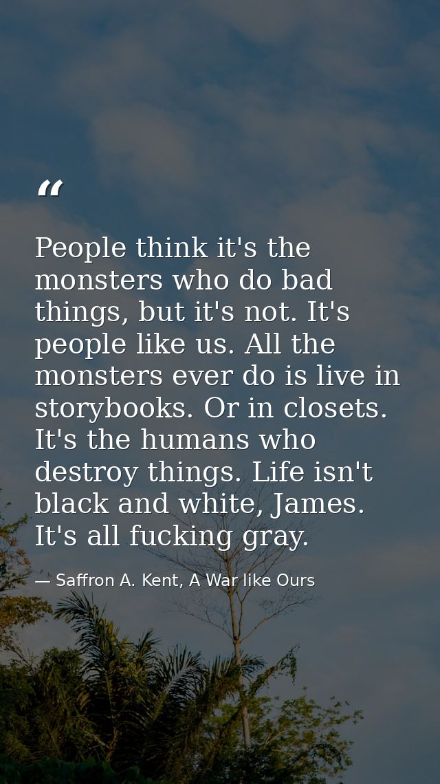 People think it's the monsters who do bad things, but it's not. It's people like us. All the monsters ever do is live in — Saffron A. Kent, A War like Ours