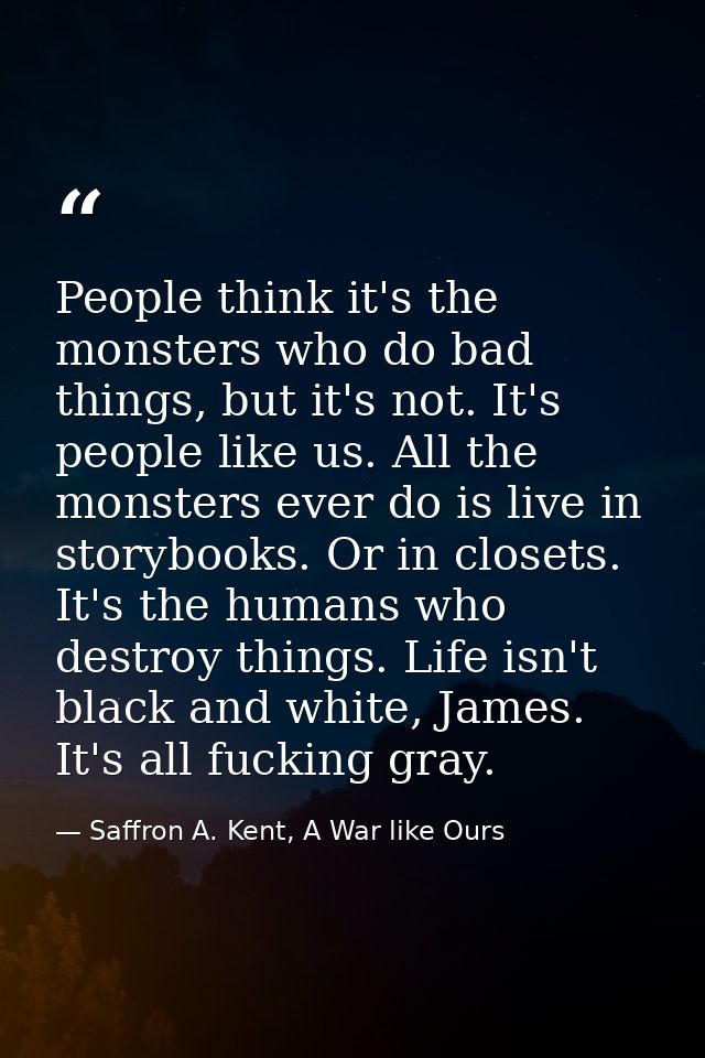 People think it's the monsters who do bad things, but it's not. It's people like us. All the monsters ever do is live in — Saffron A. Kent, A War like Ours