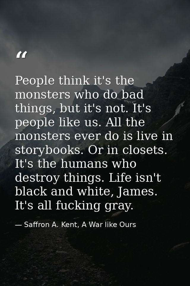 People think it's the monsters who do bad things, but it's not. It's people like us. All the monsters ever do is live in — Saffron A. Kent, A War like Ours