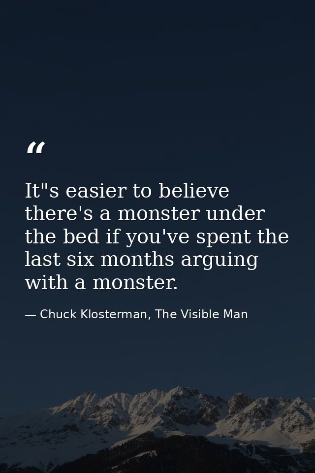 It"s easier to believe there's a monster under the bed if you've spent the last six months arguing with a monster. — Chuck Klosterman, The Visible Man