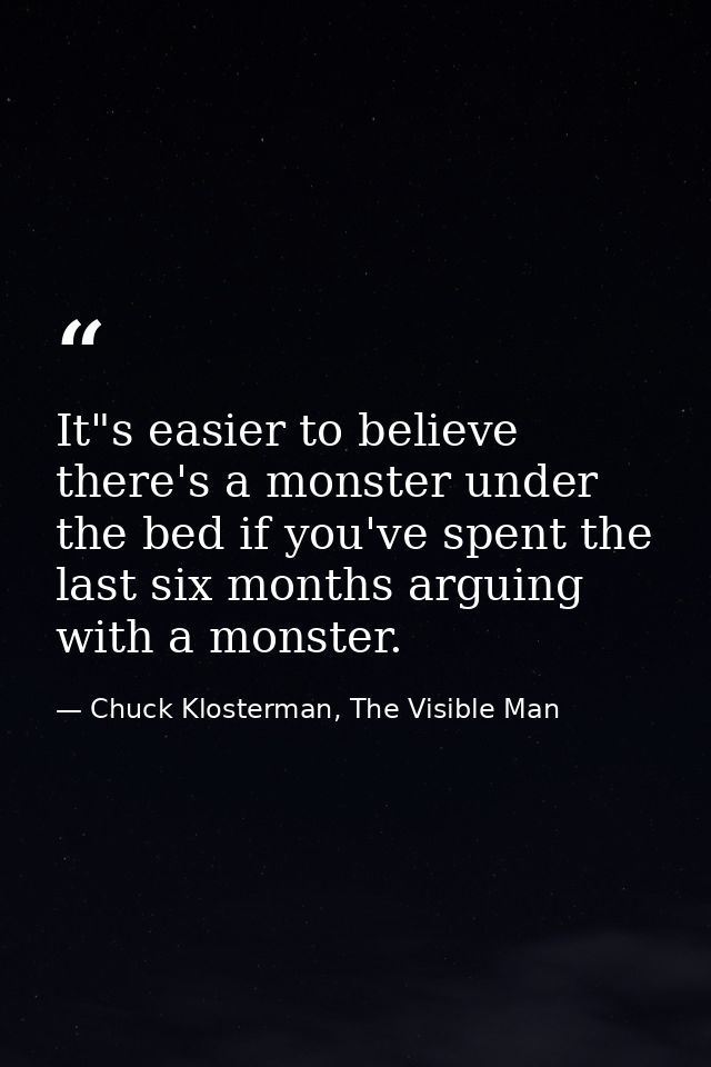 It"s easier to believe there's a monster under the bed if you've spent the last six months arguing with a monster. — Chuck Klosterman, The Visible Man