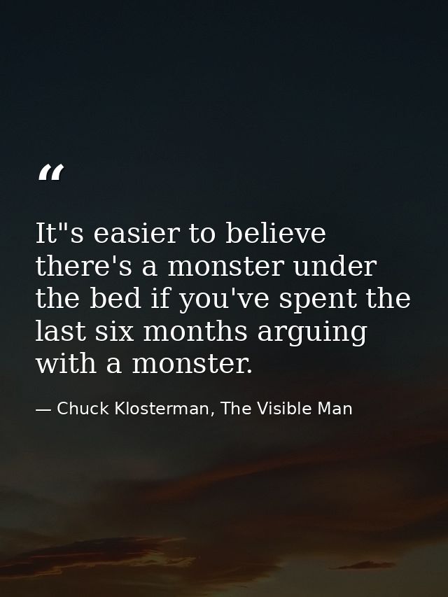 It"s easier to believe there's a monster under the bed if you've spent the last six months arguing with a monster. — Chuck Klosterman, The Visible Man