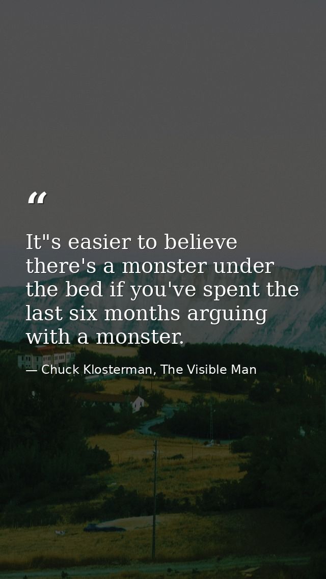It"s easier to believe there's a monster under the bed if you've spent the last six months arguing with a monster. — Chuck Klosterman, The Visible Man
