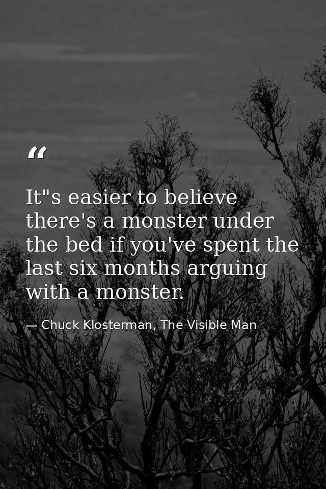 It"s easier to believe there's a monster under the bed if you've spent the last six months arguing with a monster. — Chuck Klosterman, The Visible Man