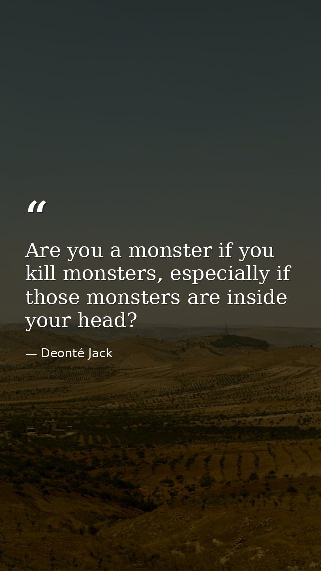 Are you a monster if you kill monsters, especially if those monsters are inside your head? — Deonté Jack
