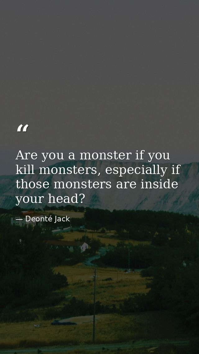 Are you a monster if you kill monsters, especially if those monsters are inside your head? — Deonté Jack