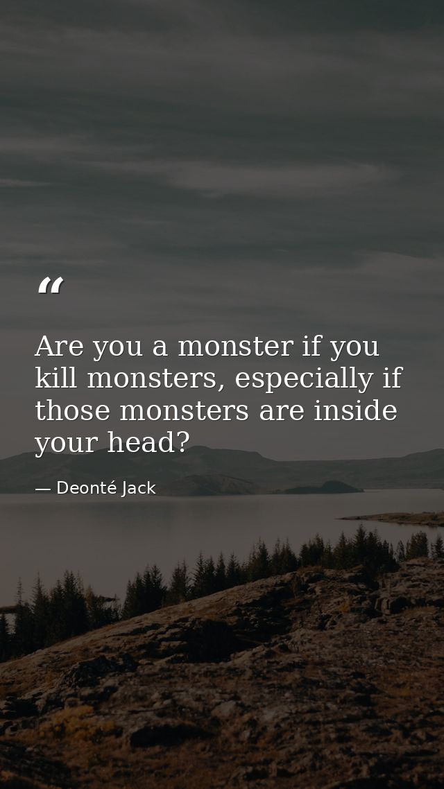 Are you a monster if you kill monsters, especially if those monsters are inside your head? — Deonté Jack
