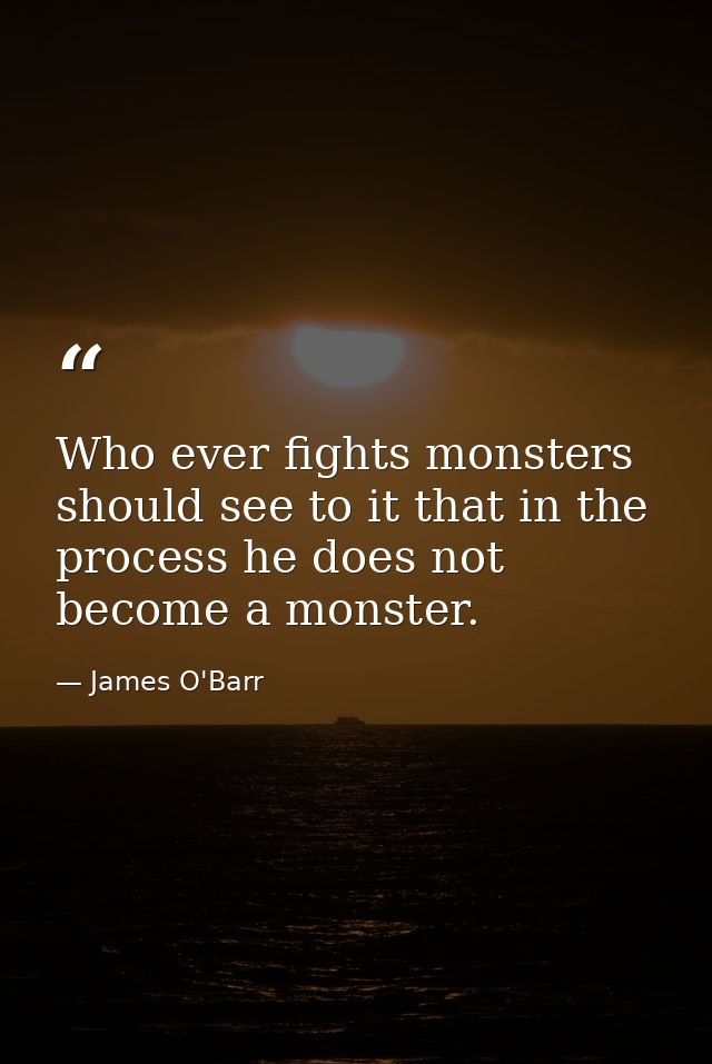 Who ever fights monsters should see to it that in the process he does not become a monster. — James O'Barr