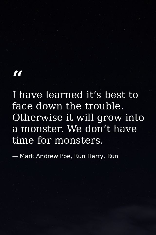 I have learned it’s best to face down the trouble. Otherwise it will grow into a monster. We don’t have time for monster — Mark Andrew Poe, Run Harry, Run