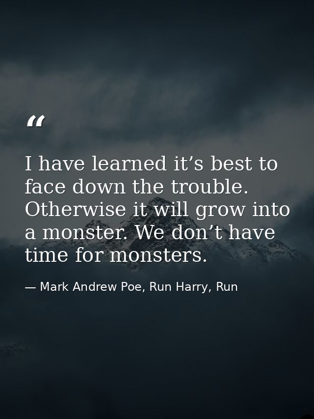 I have learned it’s best to face down the trouble. Otherwise it will grow into a monster. We don’t have time for monster — Mark Andrew Poe, Run Harry, Run