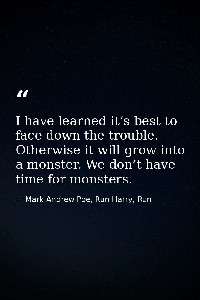 I have learned it’s best to face down the trouble. Otherwise it will grow into a monster. We don’t have time for monster — Mark Andrew Poe, Run Harry, Run