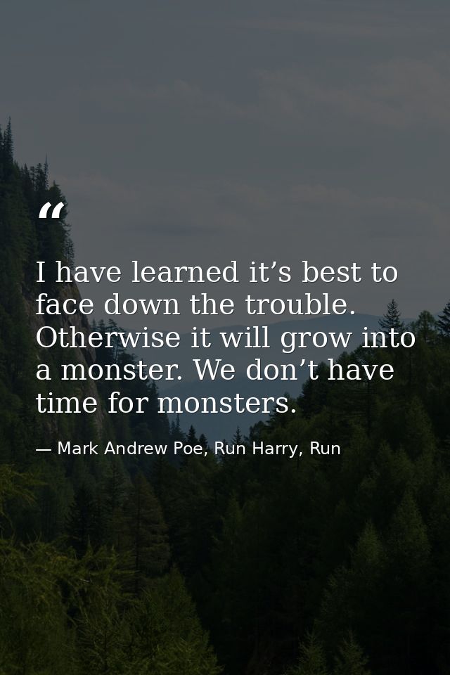 I have learned it’s best to face down the trouble. Otherwise it will grow into a monster. We don’t have time for monster — Mark Andrew Poe, Run Harry, Run