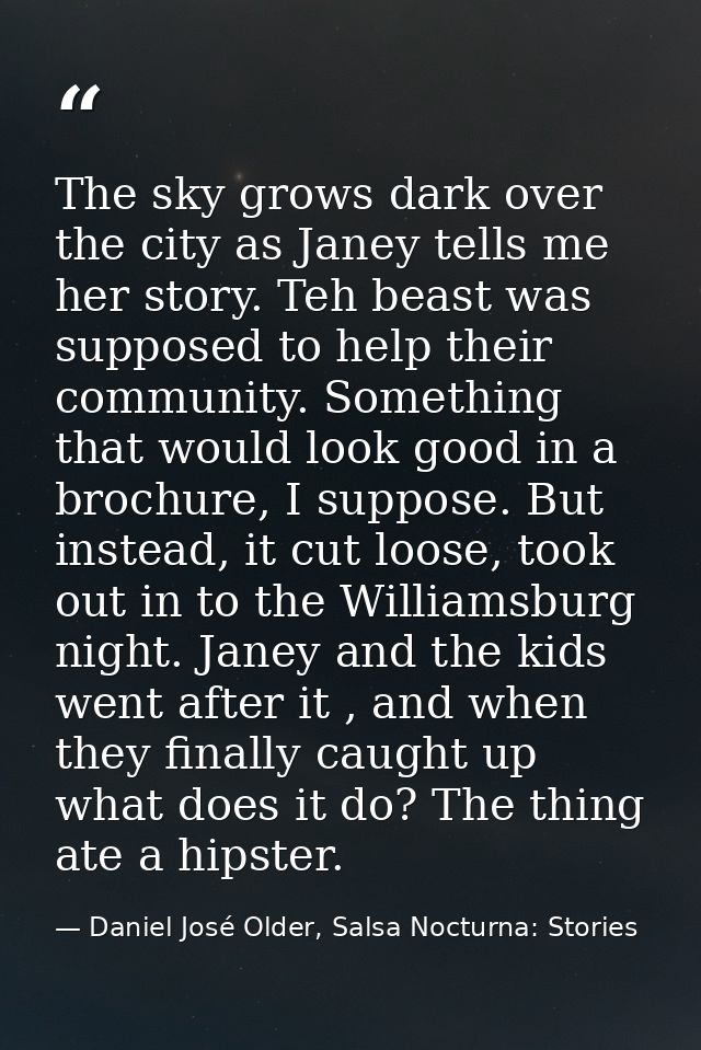 The sky grows dark over the city as Janey tells me her story. Teh beast was supposed to help their community. Something  — Daniel José Older, Salsa Nocturna: Stories