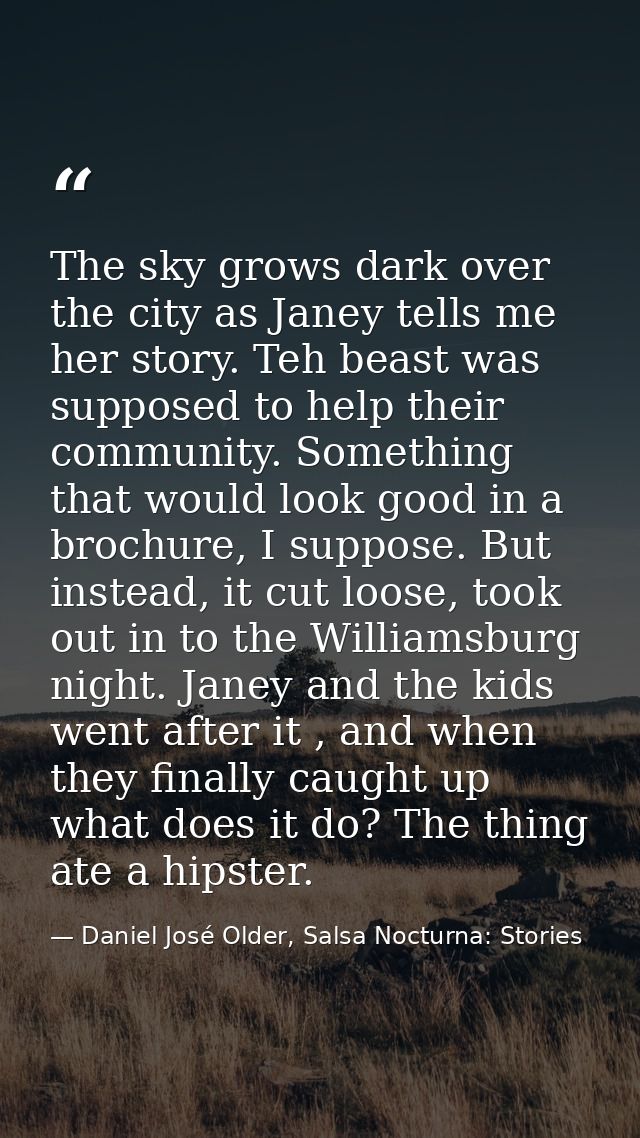 The sky grows dark over the city as Janey tells me her story. Teh beast was supposed to help their community. Something  — Daniel José Older, Salsa Nocturna: Stories