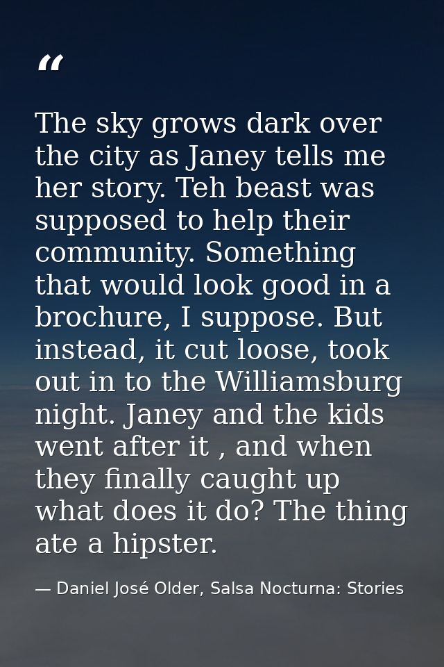 The sky grows dark over the city as Janey tells me her story. Teh beast was supposed to help their community. Something  — Daniel José Older, Salsa Nocturna: Stories