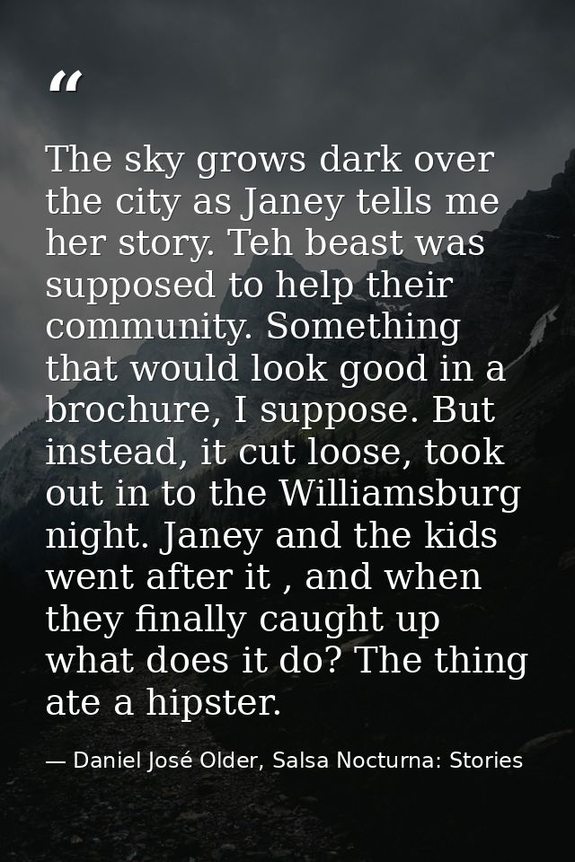 The sky grows dark over the city as Janey tells me her story. Teh beast was supposed to help their community. Something  — Daniel José Older, Salsa Nocturna: Stories