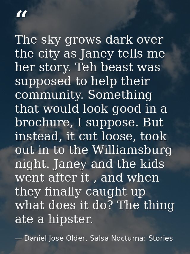 The sky grows dark over the city as Janey tells me her story. Teh beast was supposed to help their community. Something  — Daniel José Older, Salsa Nocturna: Stories