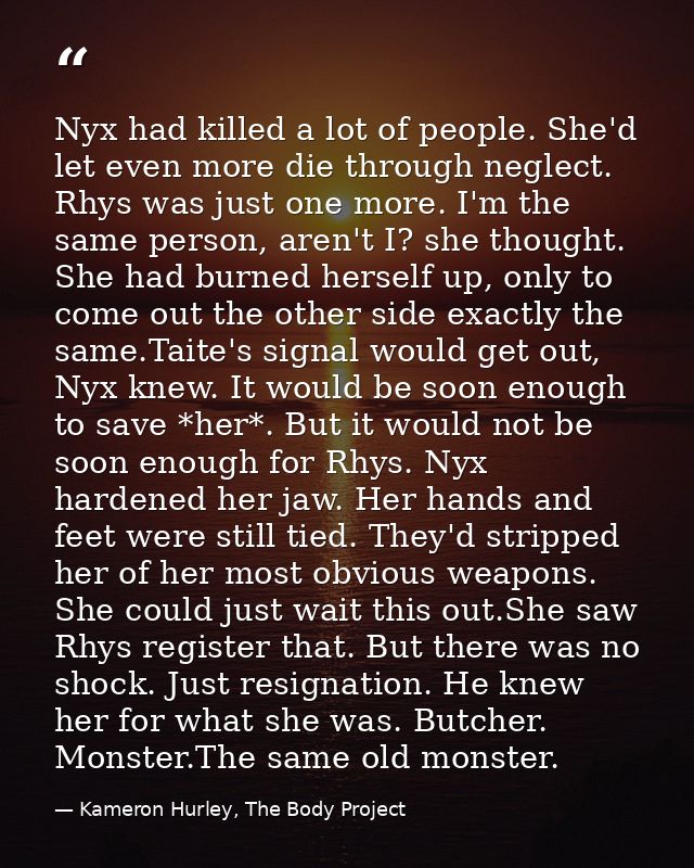Nyx had killed a lot of people. She'd let even more die through neglect. Rhys was just one more. I'm the same person, ar — Kameron Hurley, The Body Project