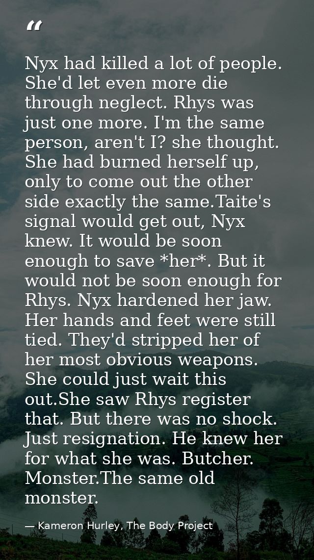Nyx had killed a lot of people. She'd let even more die through neglect. Rhys was just one more. I'm the same person, ar — Kameron Hurley, The Body Project