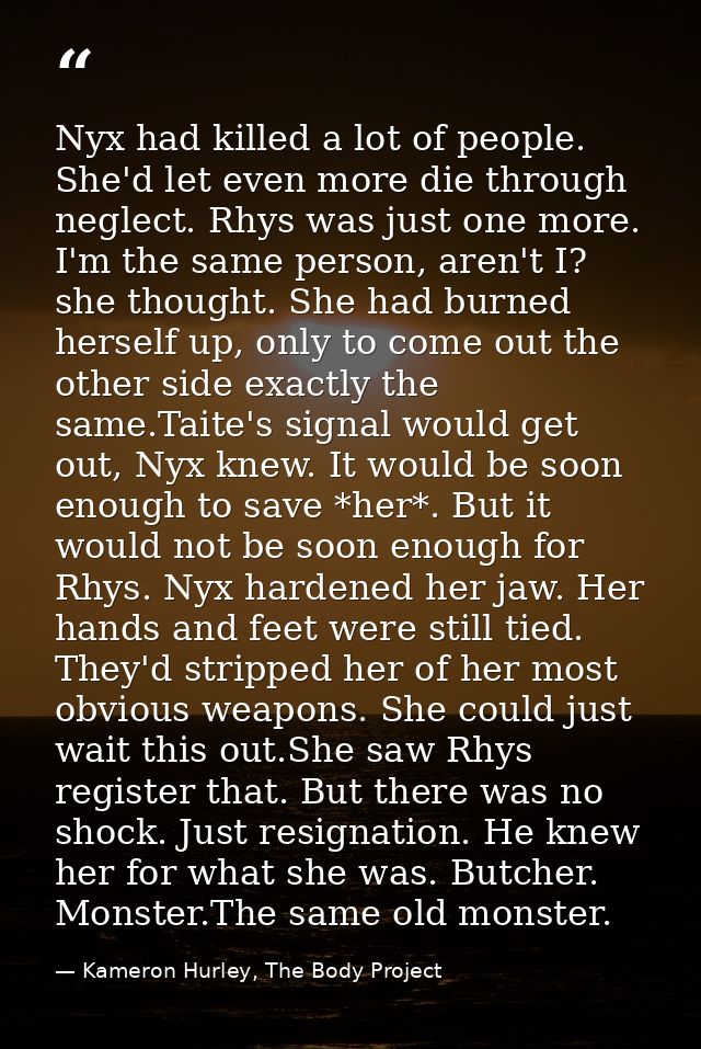 Nyx had killed a lot of people. She'd let even more die through neglect. Rhys was just one more. I'm the same person, ar — Kameron Hurley, The Body Project