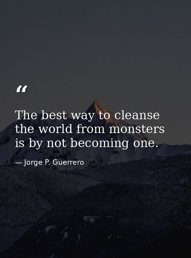 The best way to cleanse the world from monsters is by not becoming one. — Jorge P. Guerrero