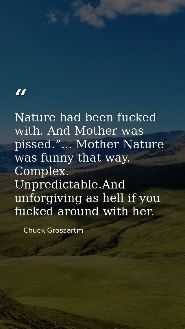 Nature had been fucked with. And Mother was pissed.”... Mother Nature was funny that way. Complex. Unpredictable.And unf — Chuck Grossartm