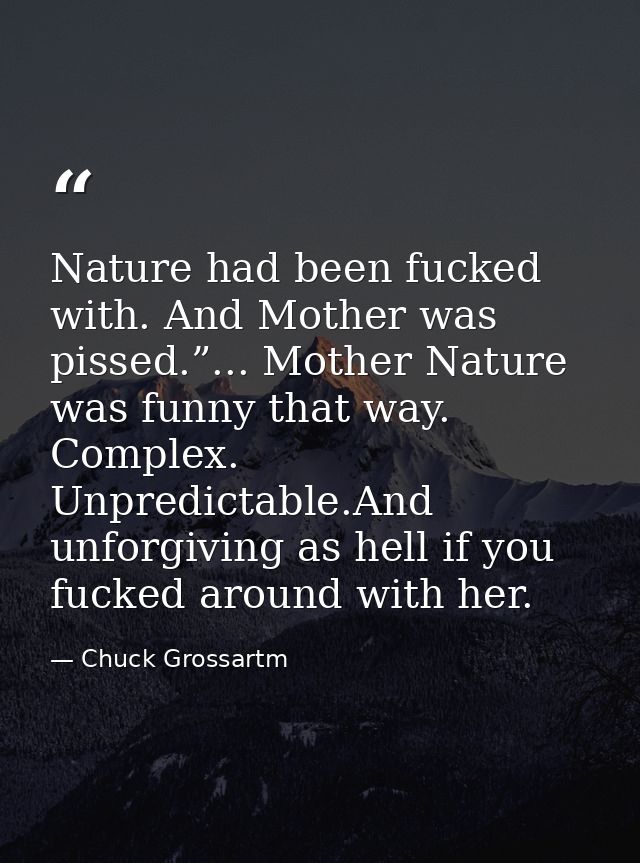 Nature had been fucked with. And Mother was pissed.”... Mother Nature was funny that way. Complex. Unpredictable.And unf — Chuck Grossartm