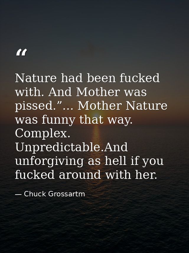 Nature had been fucked with. And Mother was pissed.”... Mother Nature was funny that way. Complex. Unpredictable.And unf — Chuck Grossartm