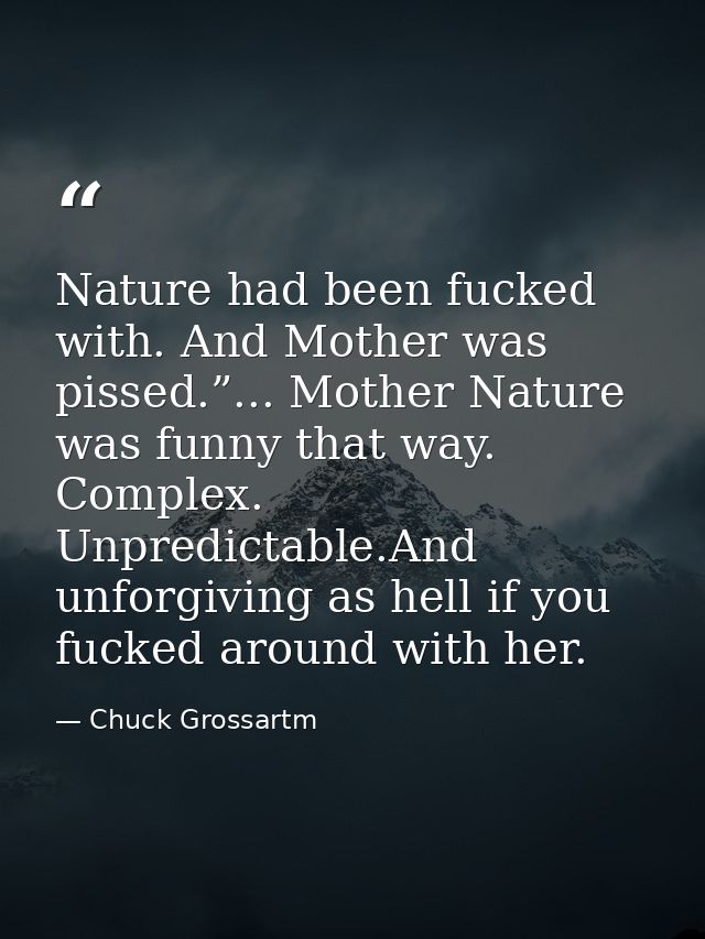 Nature had been fucked with. And Mother was pissed.”... Mother Nature was funny that way. Complex. Unpredictable.And unf — Chuck Grossartm