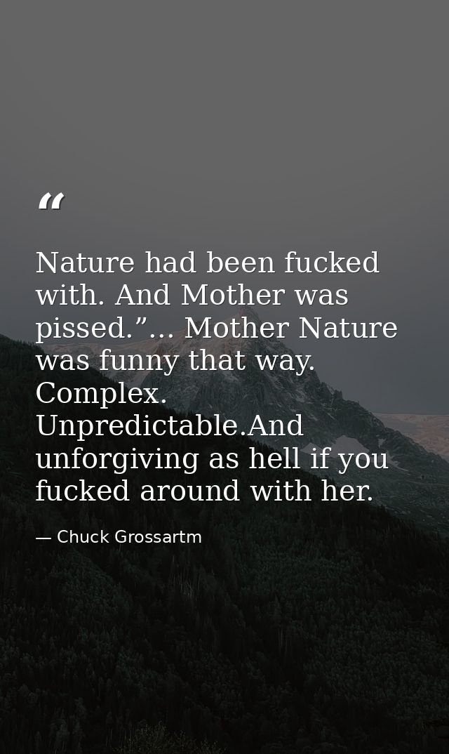Nature had been fucked with. And Mother was pissed.”... Mother Nature was funny that way. Complex. Unpredictable.And unf — Chuck Grossartm