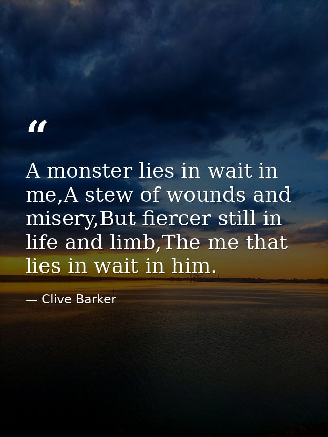 A monster lies in wait in me,A stew of wounds and misery,But fiercer still in life and limb,The me that lies in wait in  — Clive Barker