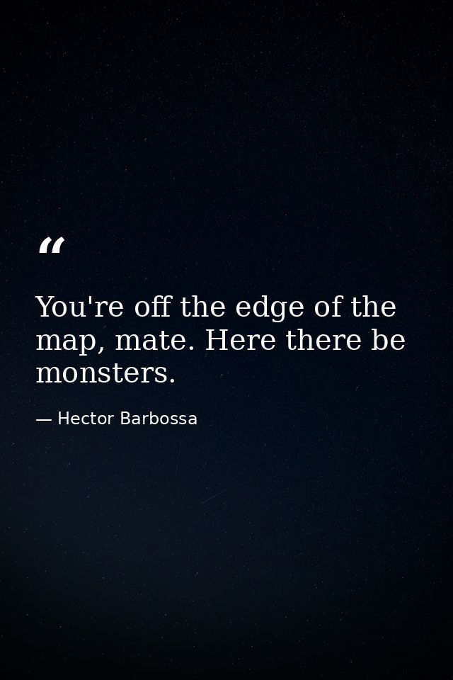 You're off the edge of the map, mate. Here there be monsters. — Hector Barbossa