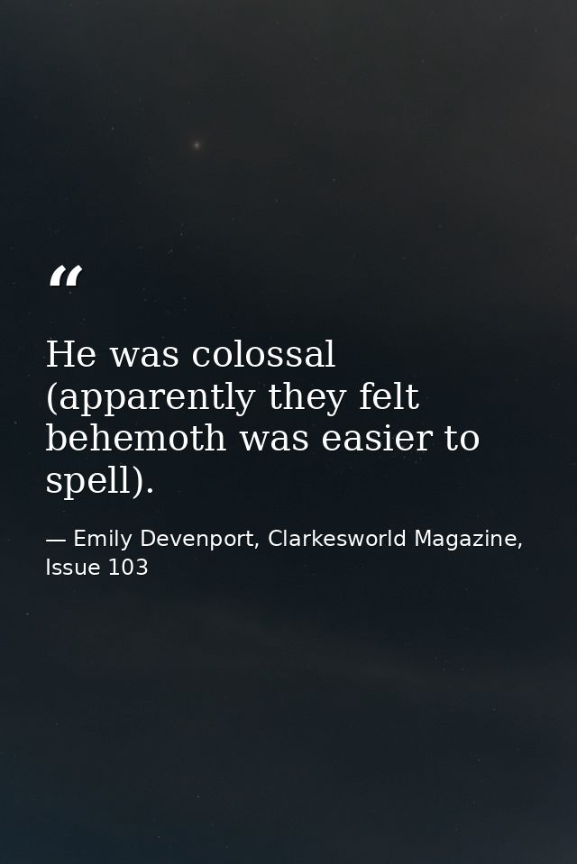 He was colossal (apparently they felt behemoth was easier to spell). — Emily Devenport, Clarkesworld Magazine, Issue 103