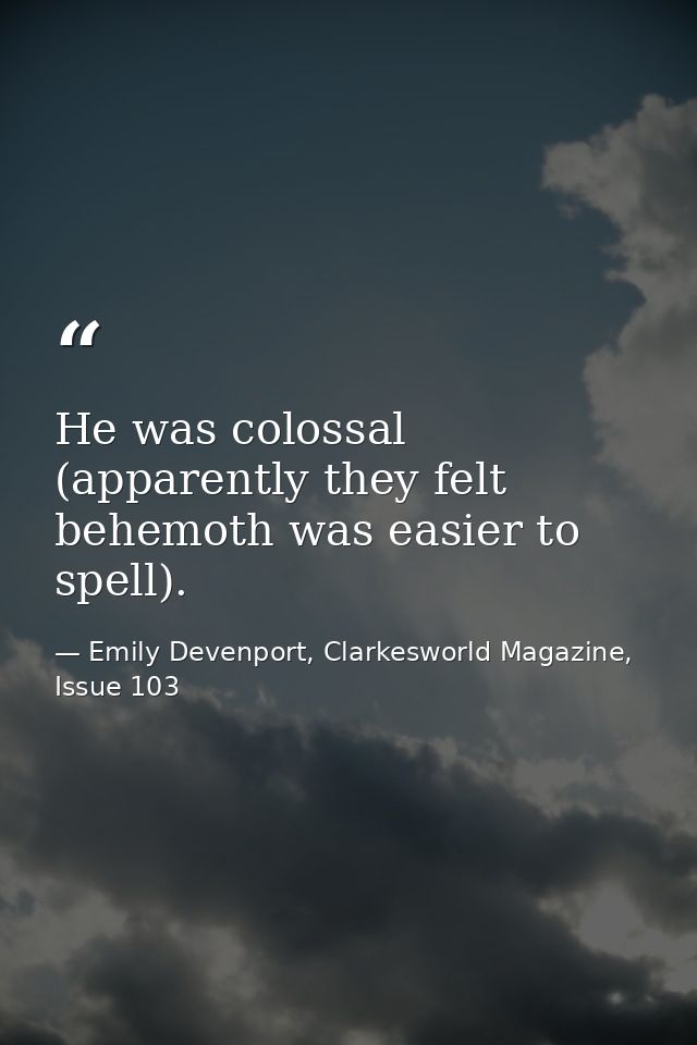 He was colossal (apparently they felt behemoth was easier to spell). — Emily Devenport, Clarkesworld Magazine, Issue 103