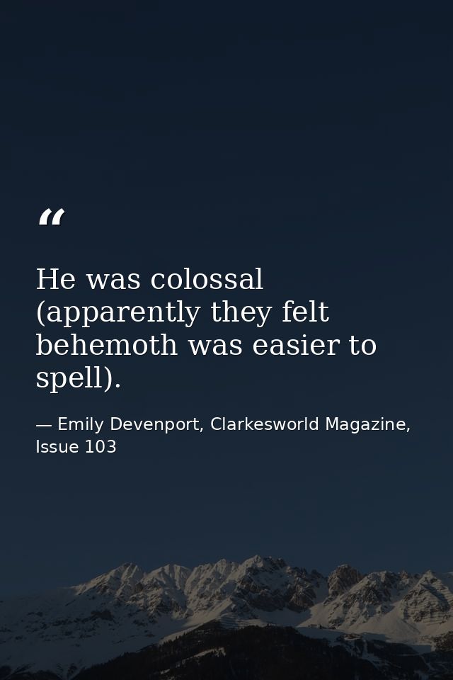 He was colossal (apparently they felt behemoth was easier to spell). — Emily Devenport, Clarkesworld Magazine, Issue 103
