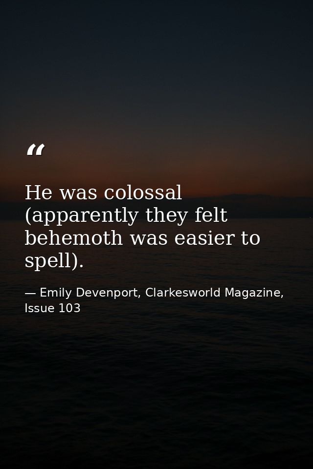 He was colossal (apparently they felt behemoth was easier to spell). — Emily Devenport, Clarkesworld Magazine, Issue 103